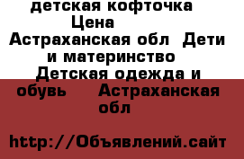 детская кофточка › Цена ­ 800 - Астраханская обл. Дети и материнство » Детская одежда и обувь   . Астраханская обл.